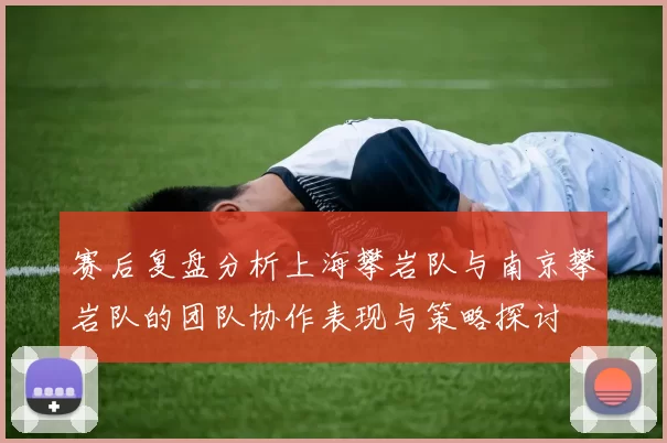 赛后复盘分析上海攀岩队与南京攀岩队的团队协作表现与策略探讨