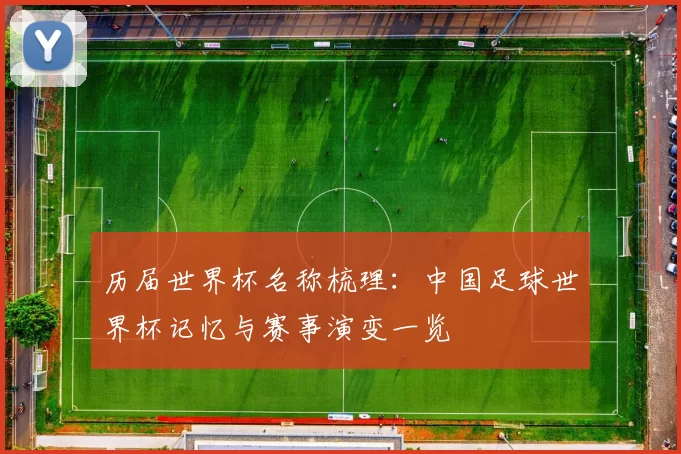 历届世界杯名称梳理:中国足球世界杯记忆与赛事演变一览