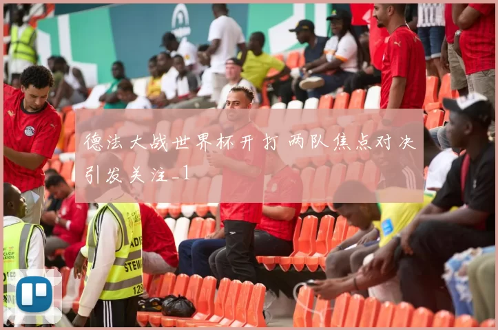 德法大战世界杯开打 两队焦点对决引发关注_1