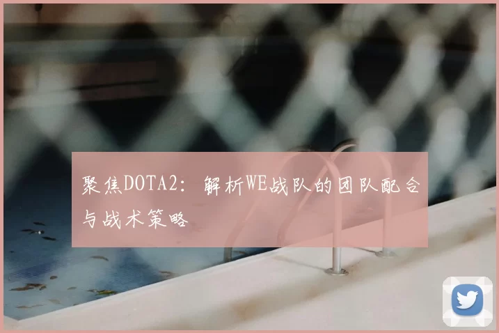 聚焦DOTA2:解析WE战队的团队配合与战术策略