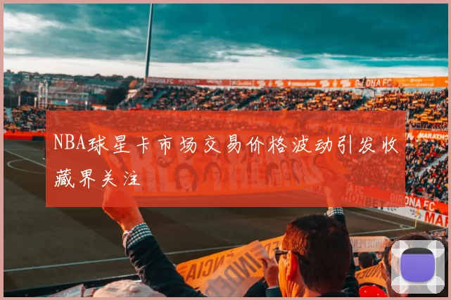 NBA球星卡市场交易价格波动引发收藏界关注