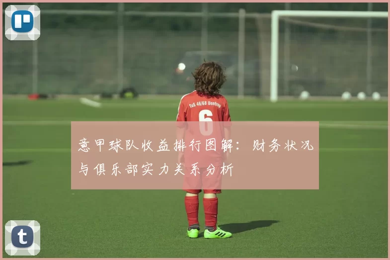意甲球队收益排行图解：财务状况与俱乐部实力关系分析
