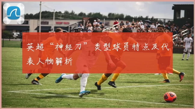 英超“神经刀”类型球员特点及代表人物解析