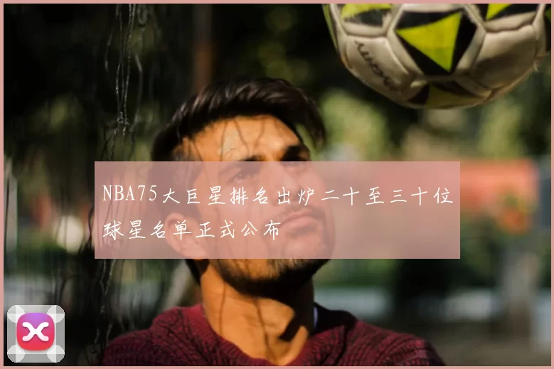 NBA75大巨星排名出炉二十至三十位球星名单正式公布