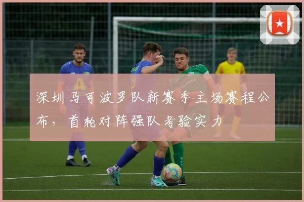 深圳马可波罗队新赛季主场赛程公布，首轮对阵强队考验实力
