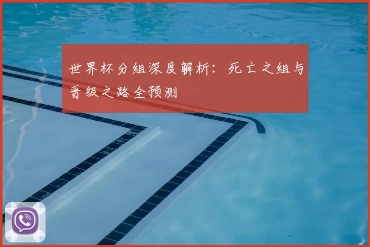 世界杯分组深度解析:死亡之组与晋级之路全预测