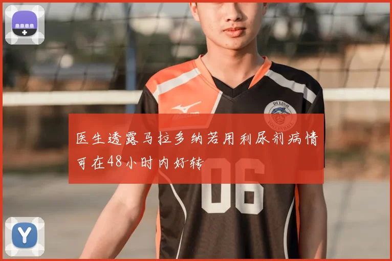 医生透露马拉多纳若用利尿剂病情可在48小时内好转
